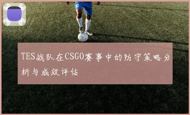 TES战队在CSGO赛事中的防守策略分析与成效评估