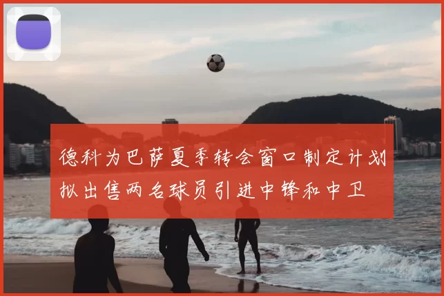 德科为巴萨夏季转会窗口制定计划拟出售两名球员引进中锋和中卫