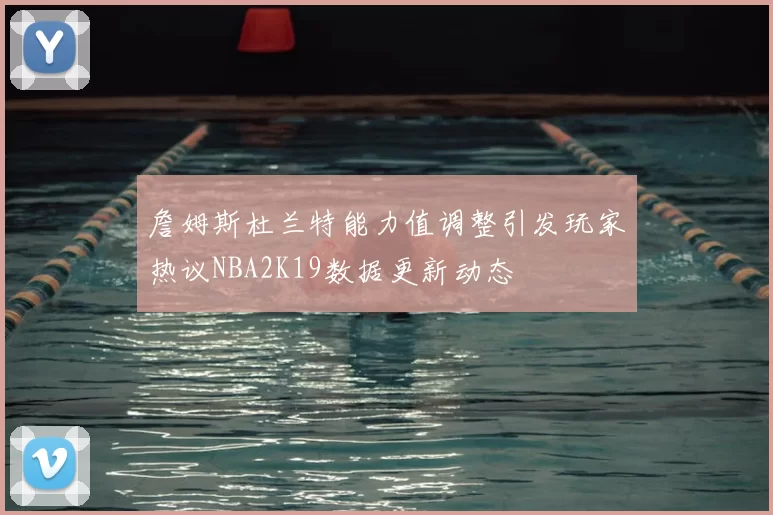 詹姆斯杜兰特能力值调整引发玩家热议NBA2K19数据更新动态
