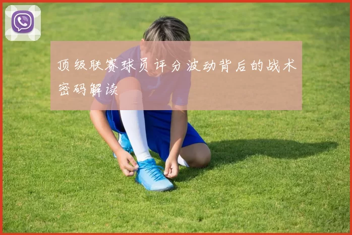 顶级联赛球员评分波动背后的战术密码解读