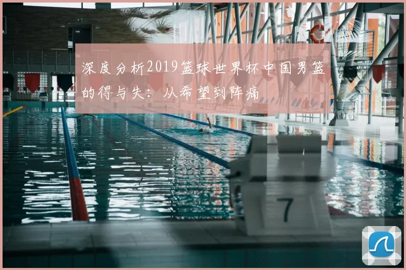 深度分析2019篮球世界杯中国男篮的得与失:从希望到阵痛