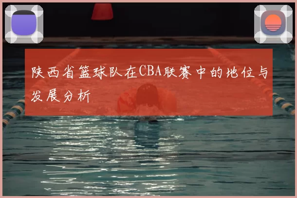 陕西省篮球队在CBA联赛中的地位与发展分析