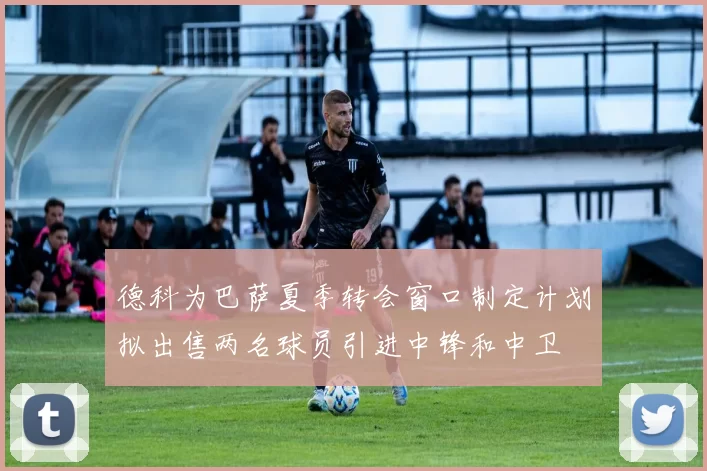 德科为巴萨夏季转会窗口制定计划拟出售两名球员引进中锋和中卫