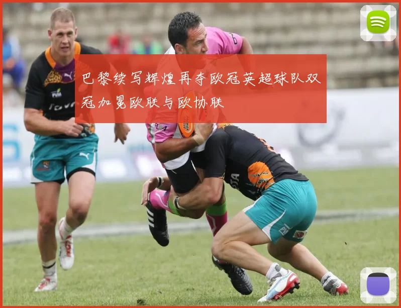 巴黎续写辉煌再夺欧冠英超球队双冠加冕欧联与欧协联