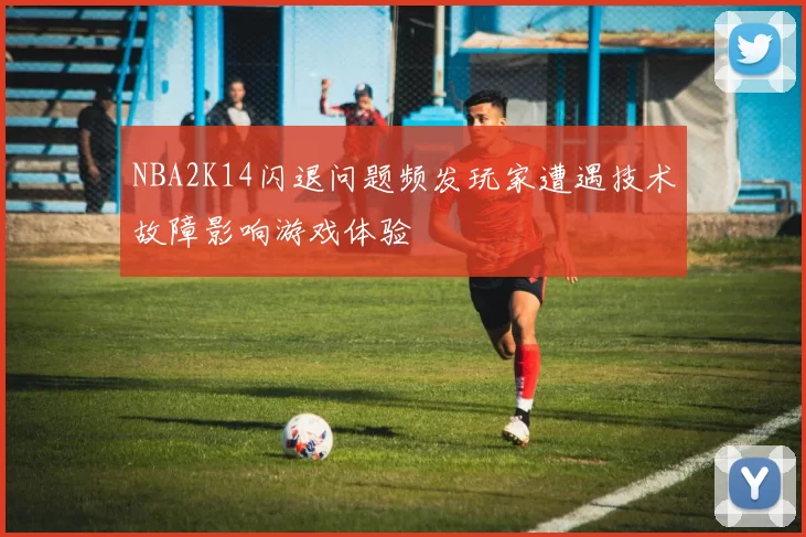 NBA2K14闪退问题频发玩家遭遇技术故障影响游戏体验