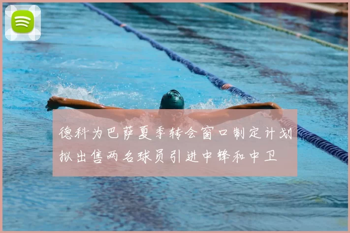 德科为巴萨夏季转会窗口制定计划拟出售两名球员引进中锋和中卫
