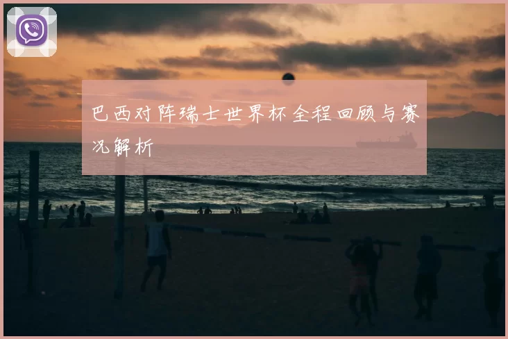 巴西对阵瑞士世界杯全程回顾与赛况解析