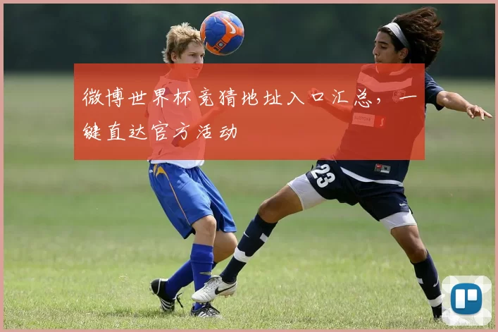 微博世界杯竞猜地址入口汇总,一键直达官方活动