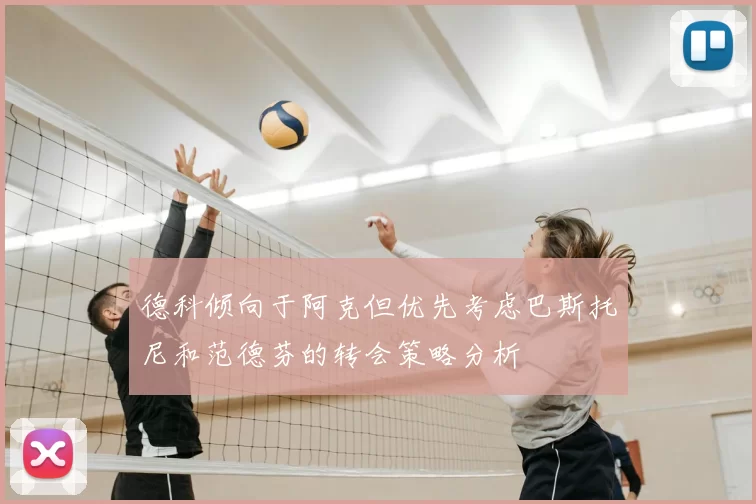 德科倾向于阿克但优先考虑巴斯托尼和范德芬的转会策略分析