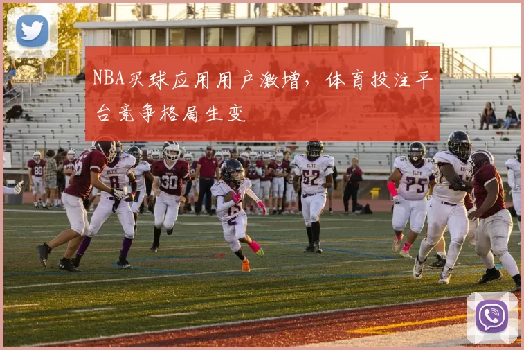 NBA买球应用用户激增，体育投注平台竞争格局生变
