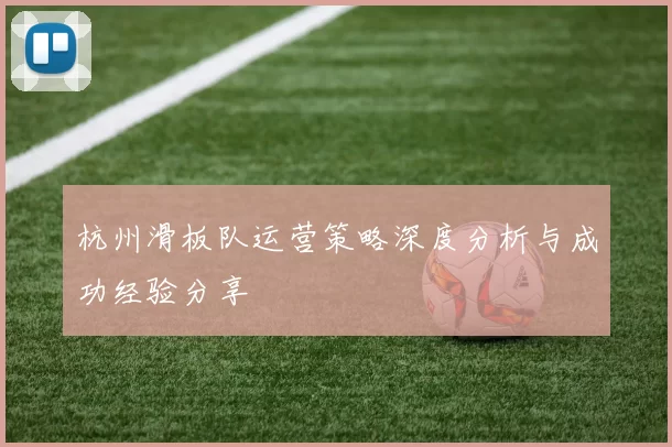 杭州滑板队运营策略深度分析与成功经验分享