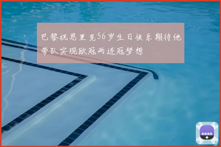 巴黎祝恩里克56岁生日快乐期待他带队实现欧冠两连冠梦想