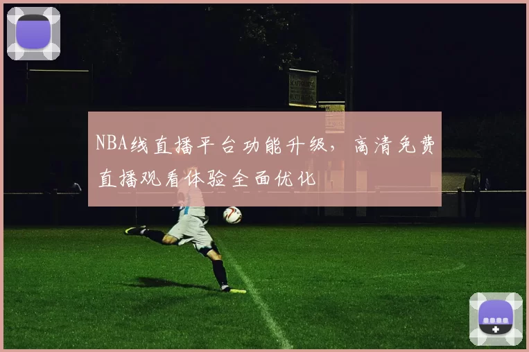 NBA线直播平台功能升级，高清免费直播观看体验全面优化