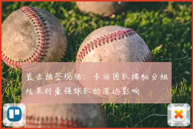 直击抽签现场:专访团队揭秘分组结果对豪强球队的深远影响