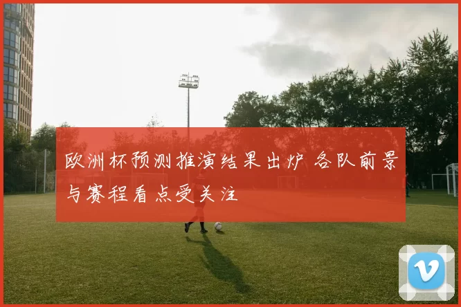 欧洲杯预测推演结果出炉 各队前景与赛程看点受关注