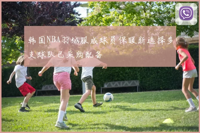 韩国NBA羽绒服成球员保暖新选择多支球队已采购配备