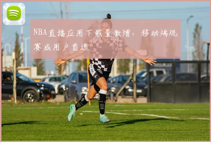 NBA直播应用下载量激增,移动端观赛成用户首选