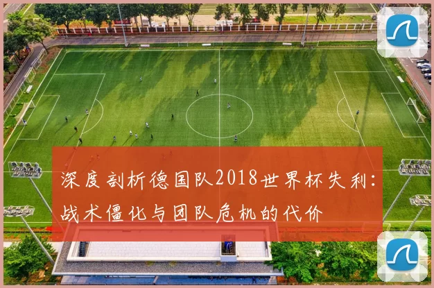 深度剖析德国队2018世界杯失利:战术僵化与团队危机的代价