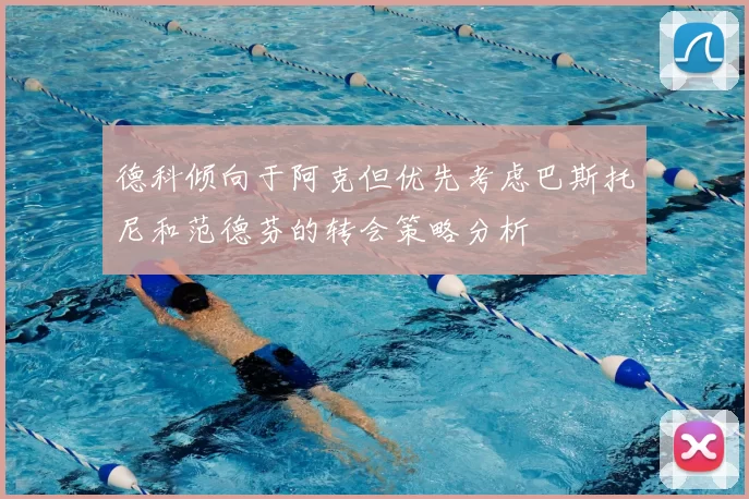 德科倾向于阿克但优先考虑巴斯托尼和范德芬的转会策略分析