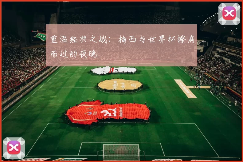 重温经典之战：梅西与世界杯擦肩而过的夜晚