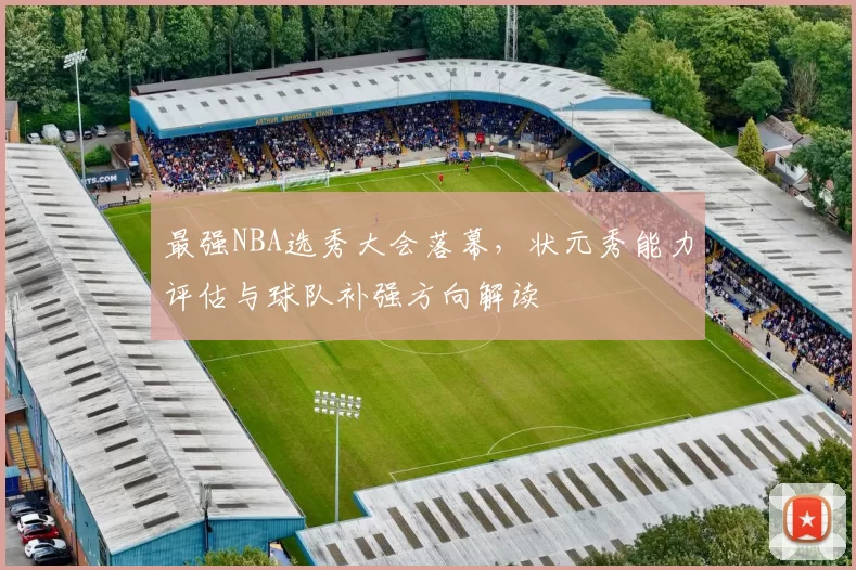 最强NBA选秀大会落幕,状元秀能力评估与球队补强方向解读