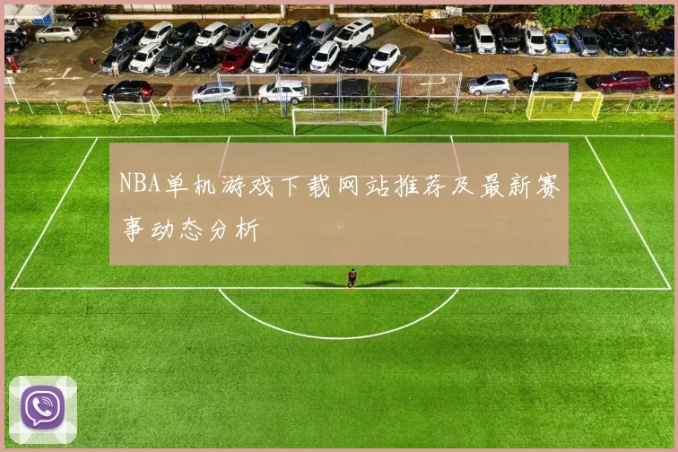 NBA单机游戏下载网站推荐及最新赛事动态分析