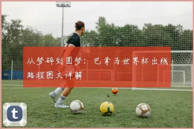 从梦碎到圆梦:巴拿马世界杯出线路程图文详解
