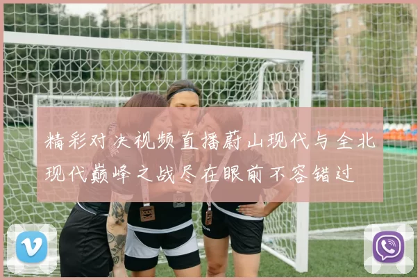 精彩对决视频直播蔚山现代与全北现代巅峰之战尽在眼前不容错过