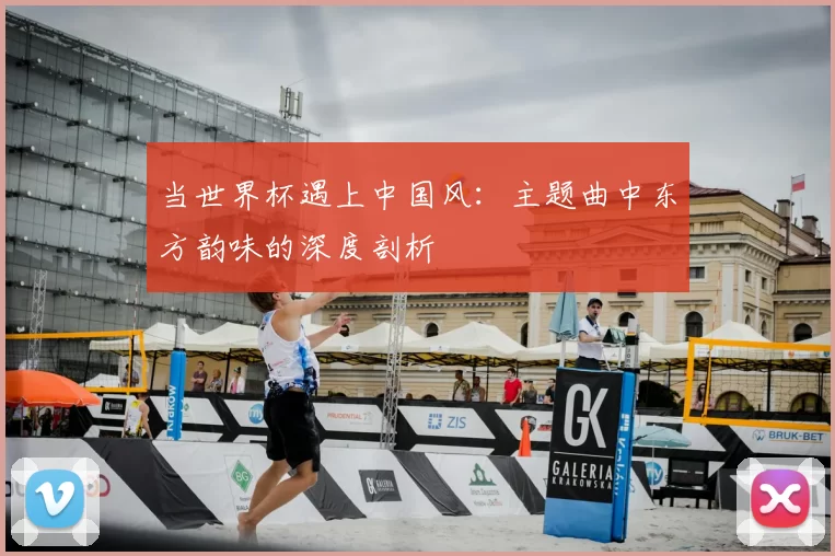 当世界杯遇上中国风：主题曲中东方韵味的深度剖析