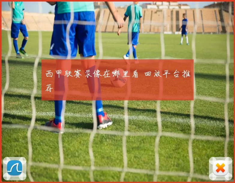 西甲联赛录像在哪里看 回放平台推荐