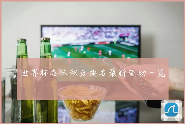 世界杯各队积分排名最新变动一览