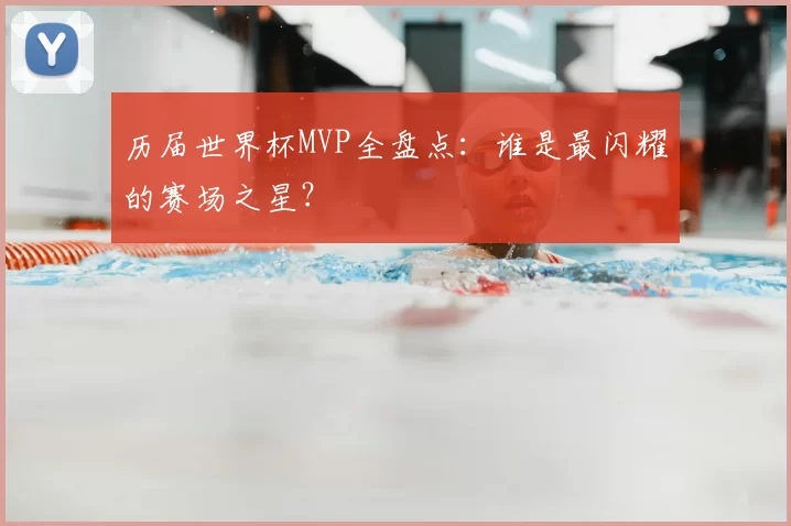 历届世界杯MVP全盘点:谁是最闪耀的赛场之星?