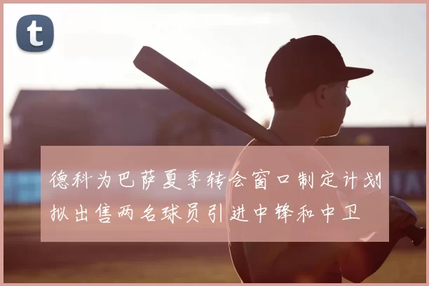 德科为巴萨夏季转会窗口制定计划拟出售两名球员引进中锋和中卫