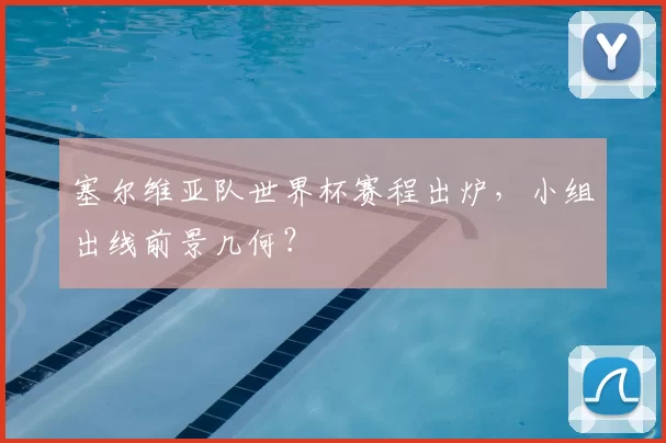 塞尔维亚队世界杯赛程出炉,小组出线前景几何?