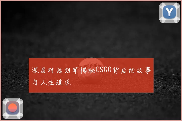 深度对话刘军揭秘CSGO背后的故事与人生追求