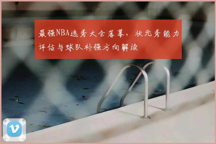 最强NBA选秀大会落幕，状元秀能力评估与球队补强方向解读