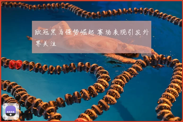 欧冠黑马强势崛起 赛场表现引发外界关注
