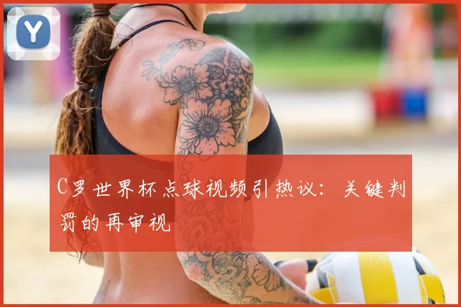 C罗世界杯点球视频引热议：关键判罚的再审视