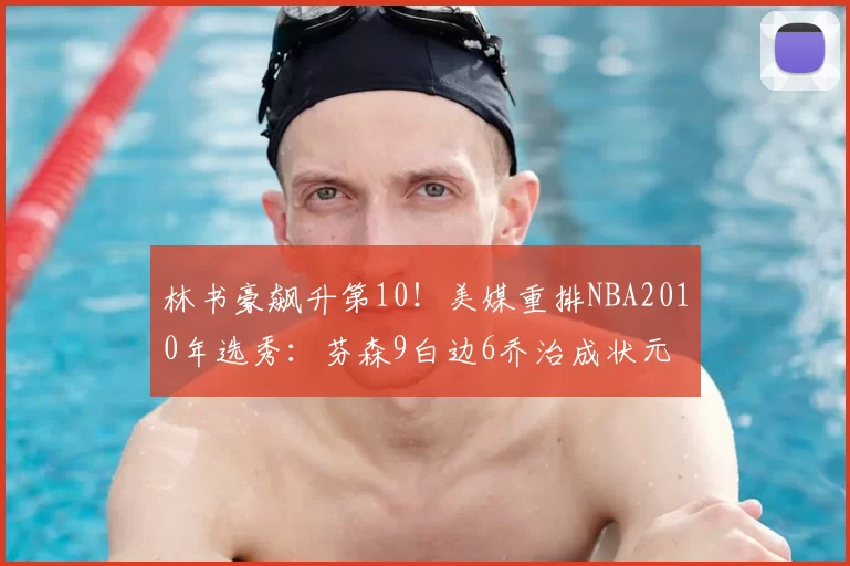 林书豪飙升第10!美媒重排NBA2010年选秀:芬森9白边6乔治成状元