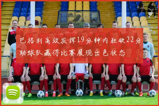 巴格利高效发挥19分钟内狂砍22分助球队赢得比赛展现出色状态