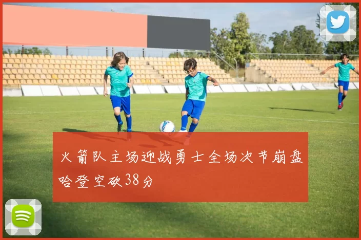 火箭队主场迎战勇士全场次节崩盘哈登空砍38分