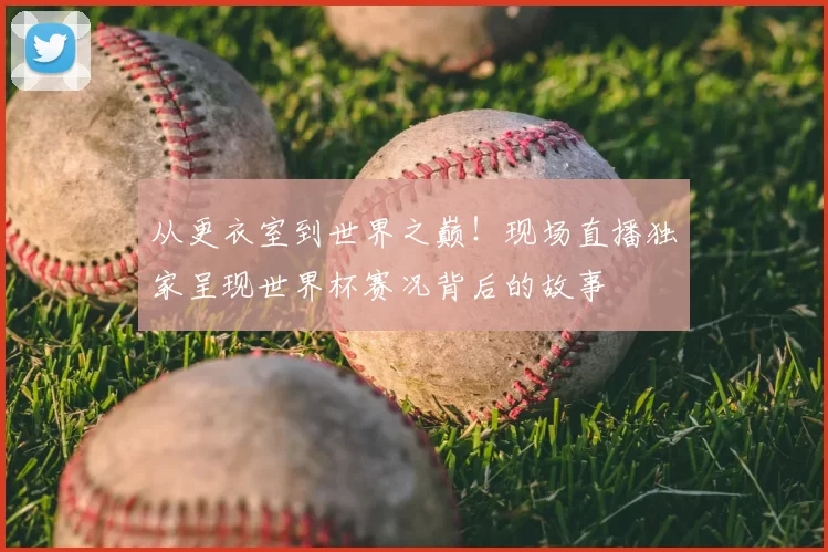 从更衣室到世界之巅!现场直播独家呈现世界杯赛况背后的故事