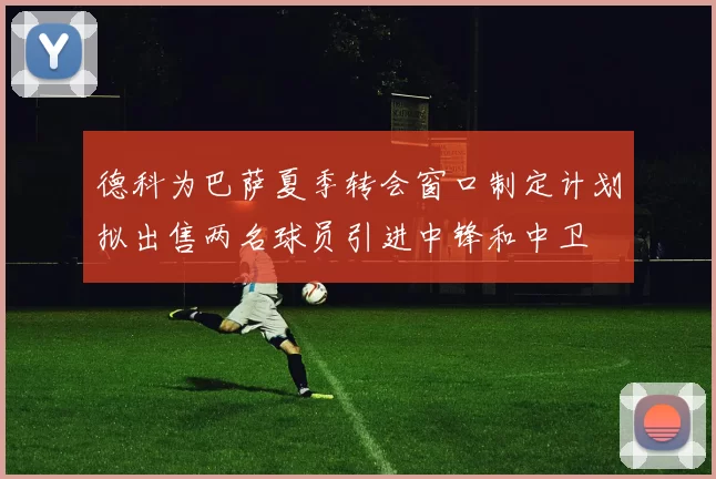 德科为巴萨夏季转会窗口制定计划拟出售两名球员引进中锋和中卫
