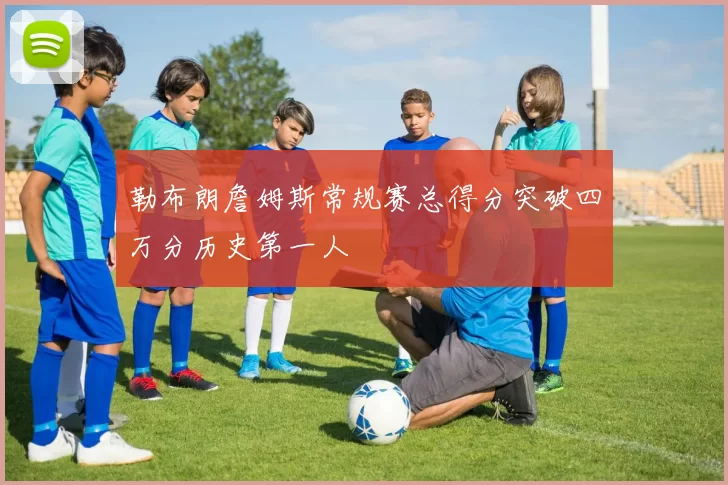 勒布朗詹姆斯常规赛总得分突破四万分历史第一人