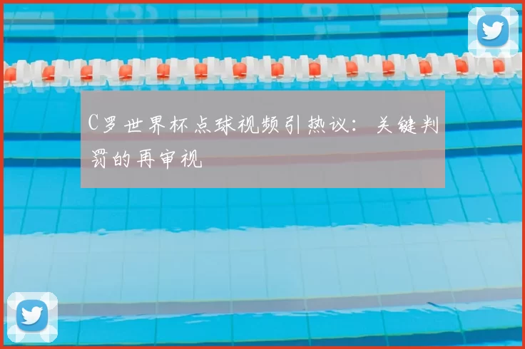 C罗世界杯点球视频引热议:关键判罚的再审视