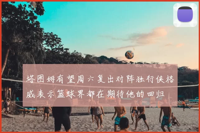 塔图姆有望周六复出对阵独行侠格威表示篮球界都在期待他的回归