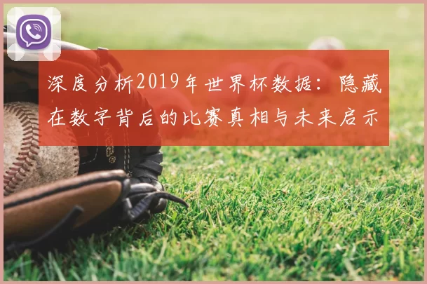 深度分析2019年世界杯数据:隐藏在数字背后的比赛真相与未来启示