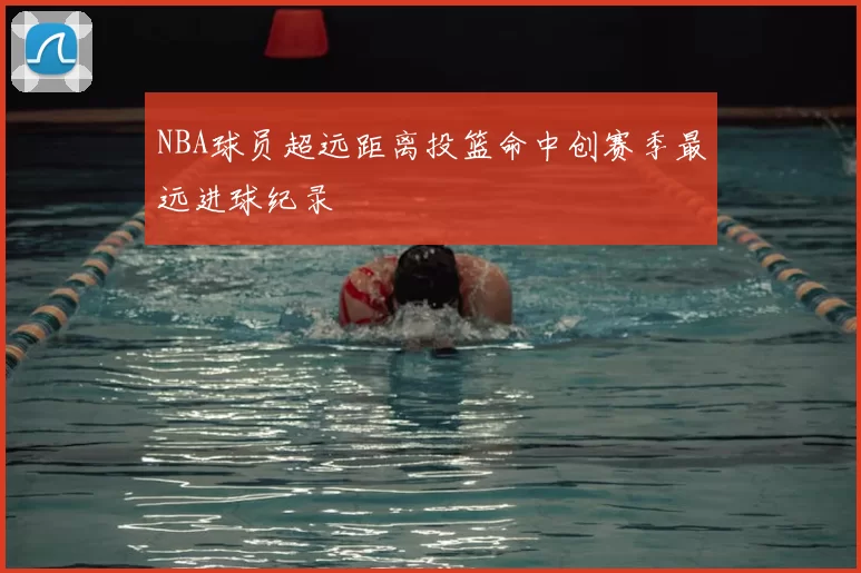 NBA球员超远距离投篮命中创赛季最远进球纪录