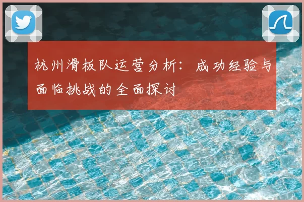 杭州滑板队运营分析:成功经验与面临挑战的全面探讨