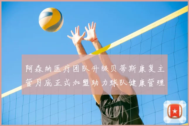 阿森纳医疗团队升级贝蒂斯康复主管月底正式加盟助力球队健康管理